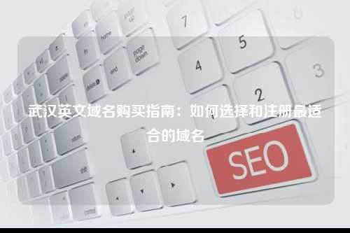 武汉英文域名购买指南：如何选择和注册最适合的域名