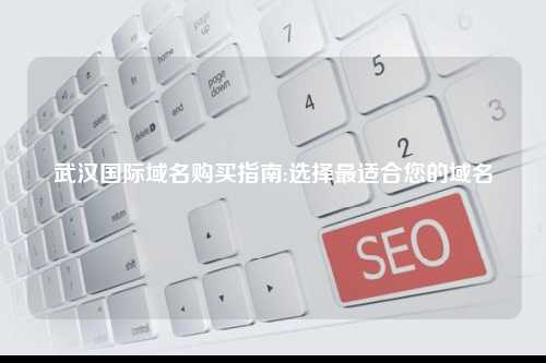 武汉国际域名购买指南:选择最适合您的域名