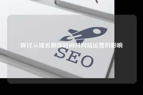 探讨.hk域名删除时间对网站运营的影响