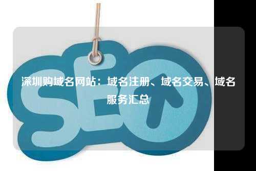 深圳购域名网站：域名注册、域名交易、域名服务汇总