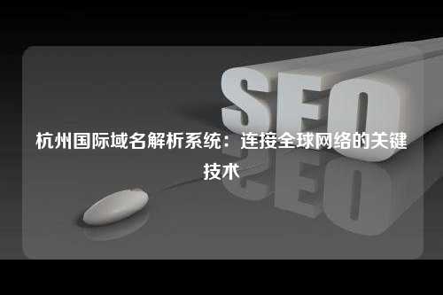 杭州国际域名解析系统：连接全球网络的关键技术