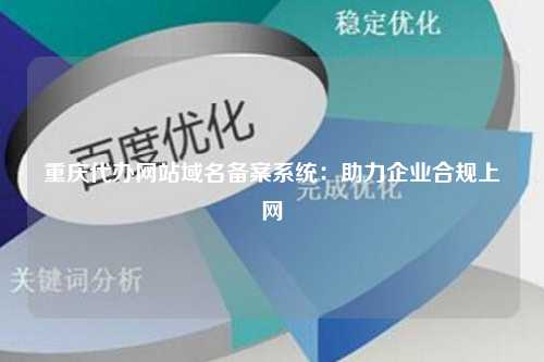 重庆代办网站域名备案系统：助力企业合规上网